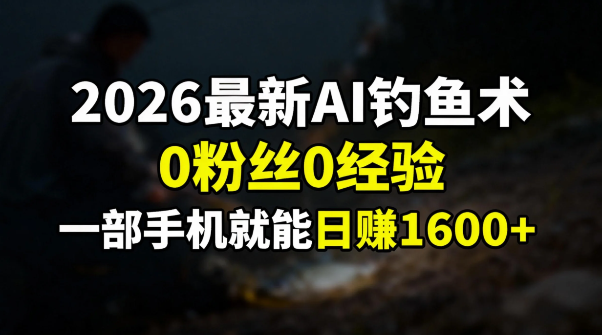 2026最新AI钓鱼术:0粉丝0经验，一部手机就能开启赚钱模式|YX网创
