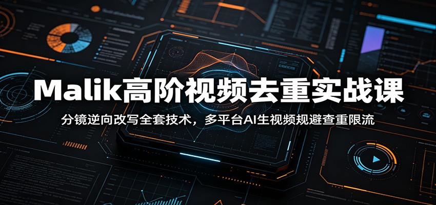 Malik高阶视频去重实战课：分镜逆向改写全套技术，多平台AI生视频规避查重限流 - 觅资源