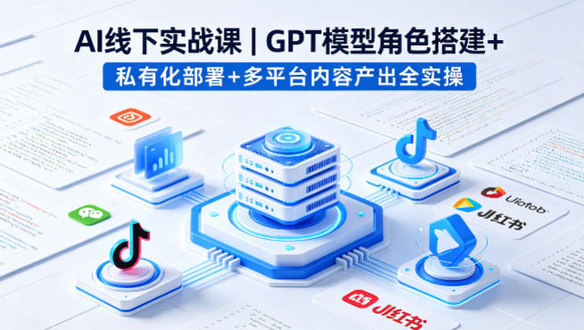 AI线下实战课，GPT模型角色搭建+私有化部署+多平台内容产出全实操 - 觅资源