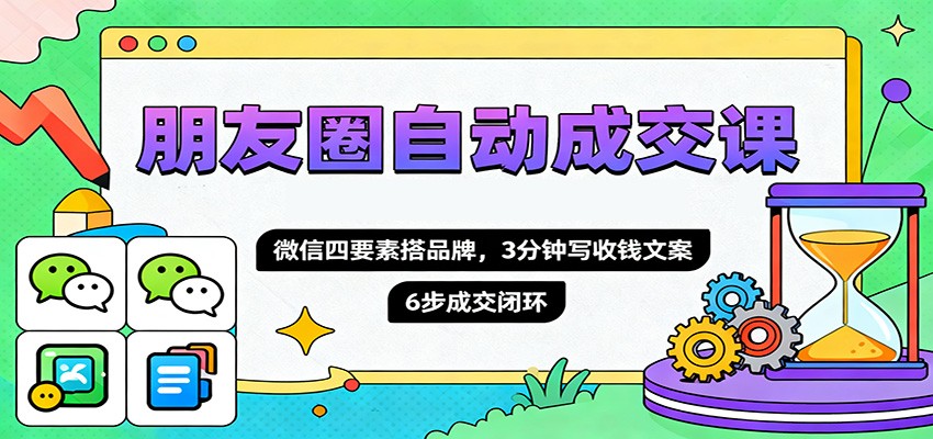 朋友圈自动成交课，微信四要素搭品牌，3分钟写收钱文案，6步成交闭环|YX网创