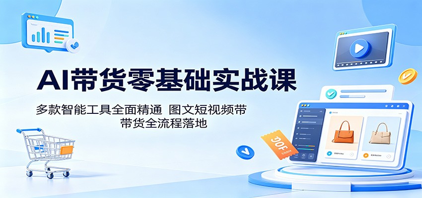 AI带货零基础实战课：多款智能工具全面精通，图文短视频带货全流程落地 - 觅资源