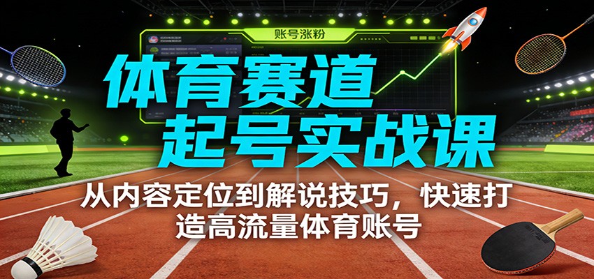 体育赛道起号实战课：从内容定位到解说技巧，快速打造高流量体育账号|YX网创