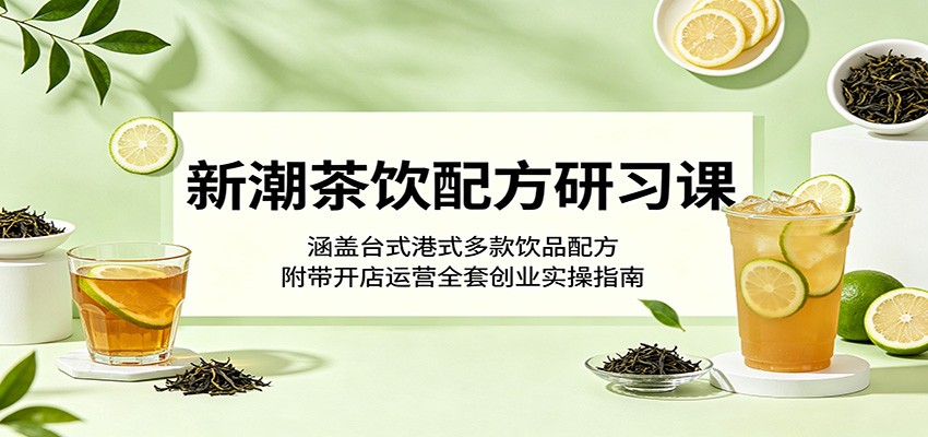 新潮茶饮配方研习课：涵盖台式港式多款饮品配方，附带开店运营全套创业实操指南 - 觅资源
