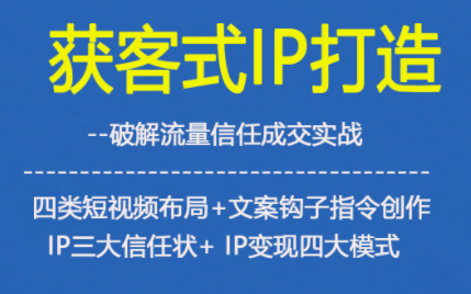 获客型IP打造，破解流量信任成，四类短视频布局+文案钩子指令创作IP三大信任状+IP变现四大模式|YX网创