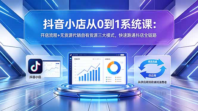 抖音小店从0到1系统课：开店流程+无货源代销自有货源三大模式，快速跑通抖店全链路 - 觅资源