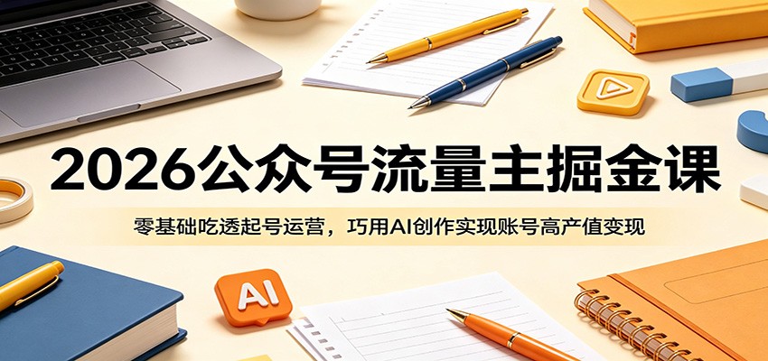 2026公众号流量主掘金课：零基础吃透起号运营，巧用AI创作实现账号高产值变现 - 觅资源