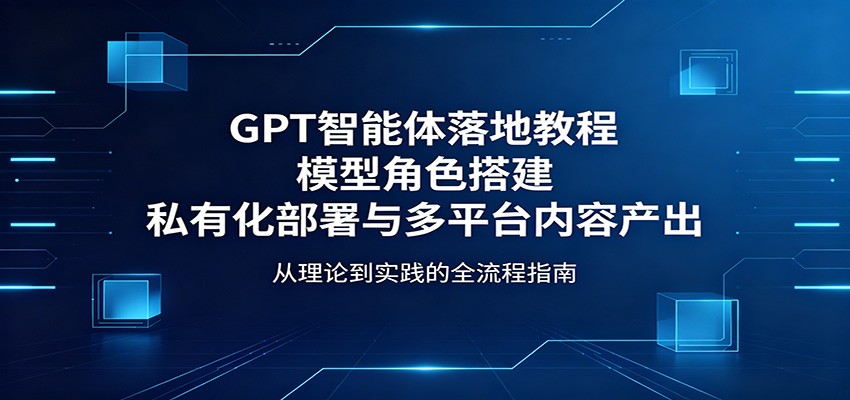 GPT智能体落地教程：模型角色搭建，私有化部署与多平台内容产出 - 觅资源
