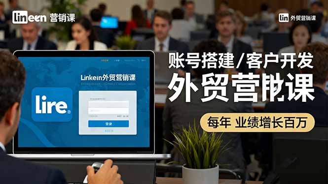 LinkedIn外贸营销课：账号搭建/客户开发/成交转化，年业绩增长百万+|YX网创