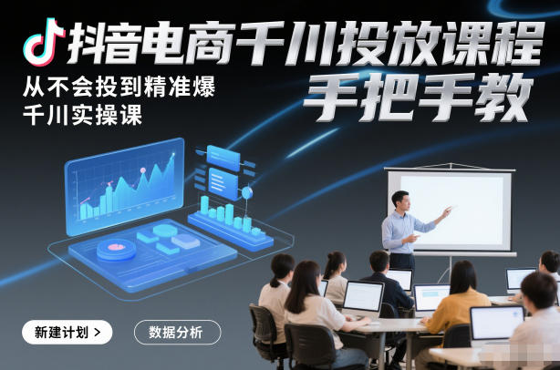 抖音电商千川投放课程，从不会投到精准爆，千川实操课，手把手教|YX网创