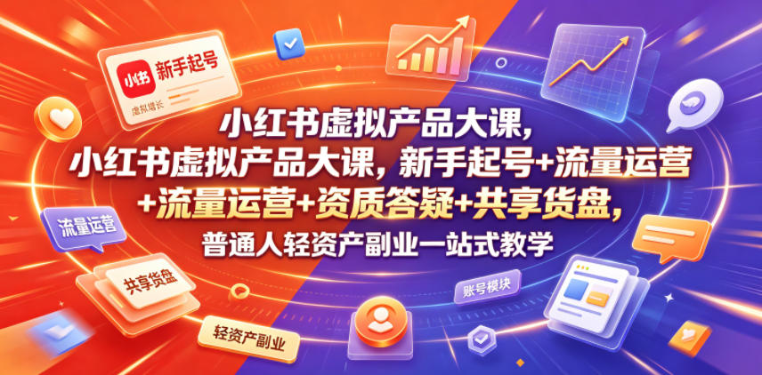 小红书虚拟产品大课，新手起号+流量运营+资质答疑+共享货盘，普通人轻资产副业一站式教学 - 觅资源