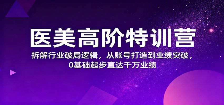 医美高阶特训营，拆解行业破局逻辑，从账号打造到业绩突破，0基础起步直达千万业绩|YX网创