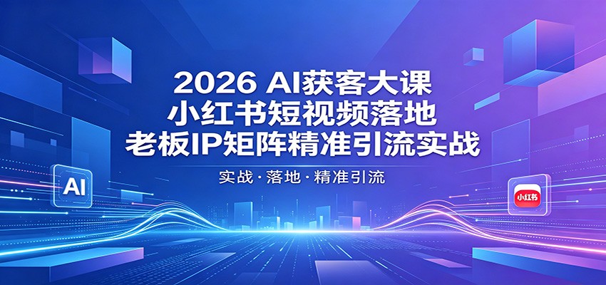 2026AI获客大课：小红书短视频落地，老板IP矩阵精准引流实战 - 觅资源