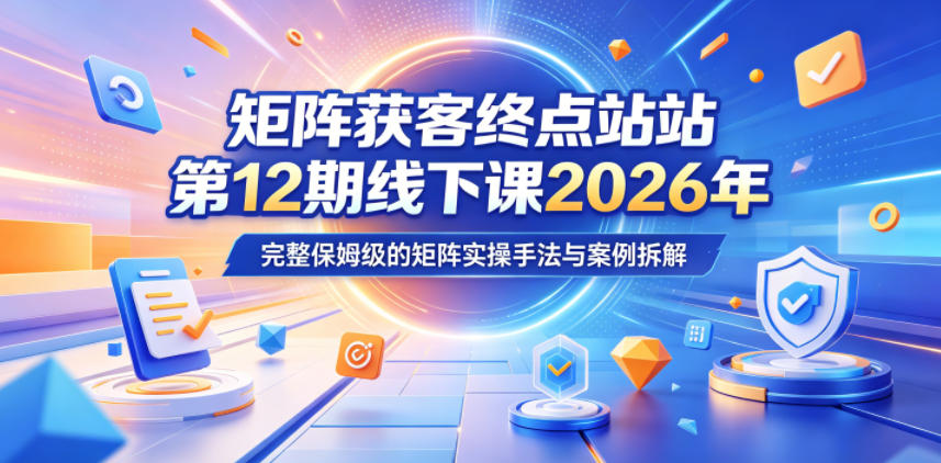 矩阵获客终点站第12期线下课2026年5月22-23号，完整保姆级的矩阵实操手法与案例拆解 - 觅资源