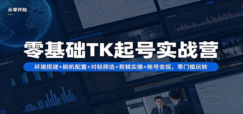 零基础TK起号实战营：环境搭建+ 刷机配置+对标筛选+剪辑实操+账号变现，零门槛玩转 - 觅资源