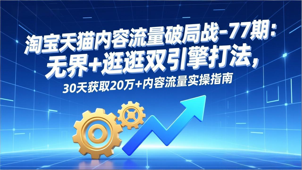 淘宝天猫内容流量破局战-77期：无界+逛逛双引擎打法，30天获取20万+内容流量实操指南|中创学习社