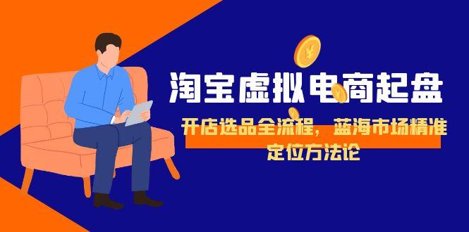 淘宝虚拟电商起盘，开店选品全流程，蓝海市场精准定位方法论|YX网创