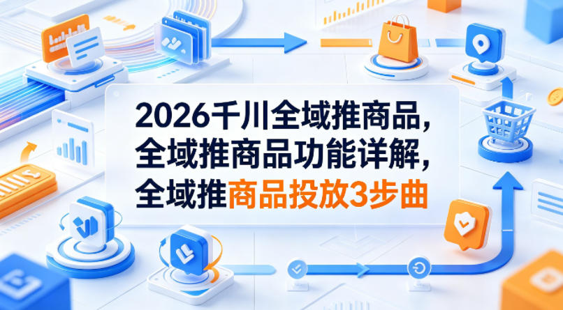 2026千川全域推商品，全域推商品功能详解，全域推商品投放3步曲 - 觅资源