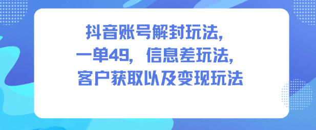 抖音账号解封玩法，一单49，信息差玩法，客户获取以及变现玩法|YX网创
