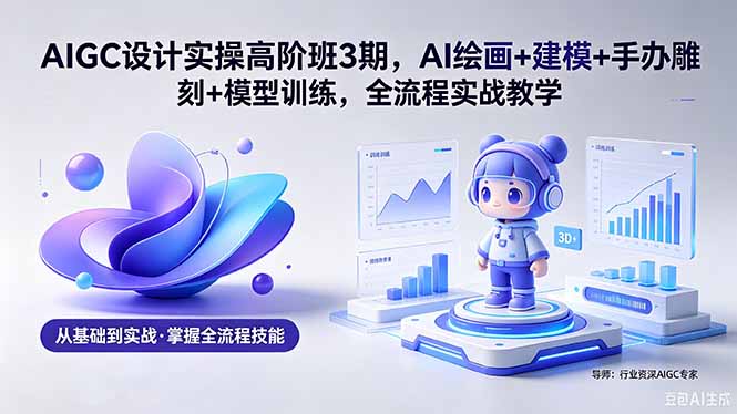 AIGC 设计实操高阶班3期，AI绘画+建模+手办雕刻+模型训练，全流程实战教学(附软件+素材 - 觅资源