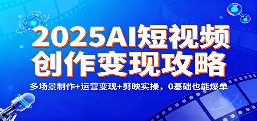 2025AI短视频创作变现攻略：多场景制作+运营变现+剪映实操，0 基础也能爆单|YX网创