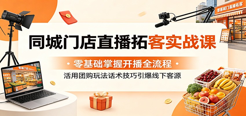 同城门店直播拓客实战课：零基础掌握开播全流程，活用团购玩法话术技巧引爆线下客源 - 觅资源