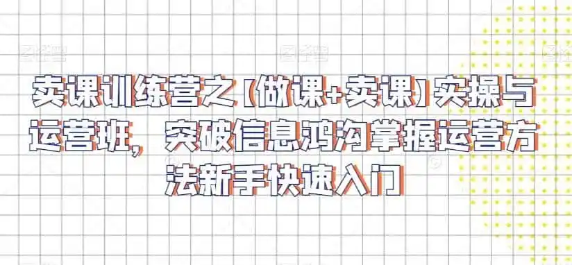 卖课训练营之【做课+卖课】实操与运营班,突破信息鸿沟掌握运营方法新手快速入门