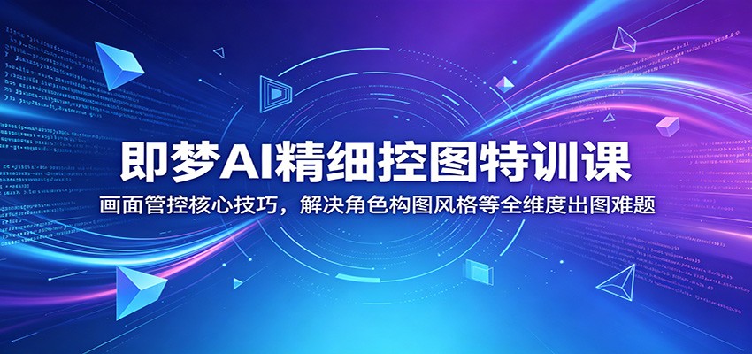 即梦AI精细控图特训课：画面管控核心技巧，解决角色构图风格等全维度出图难题 - 觅资源