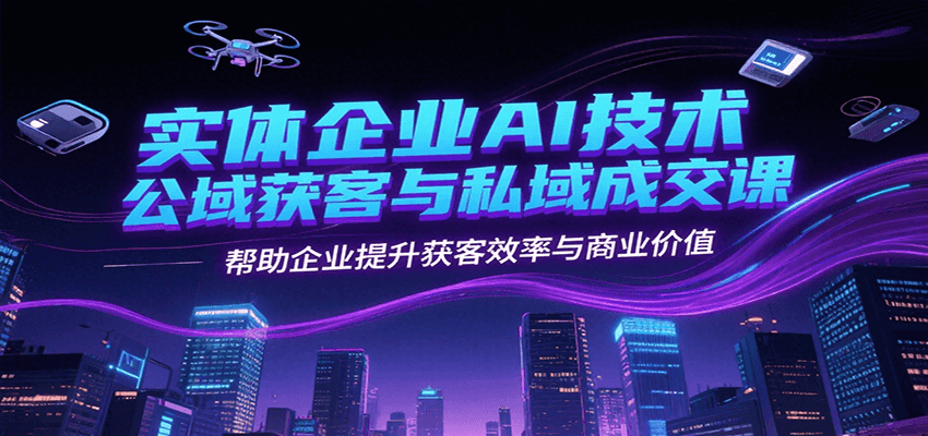 实体企业AI技术公域获客与私域成交课，帮助企业提升获客效率与商业价值