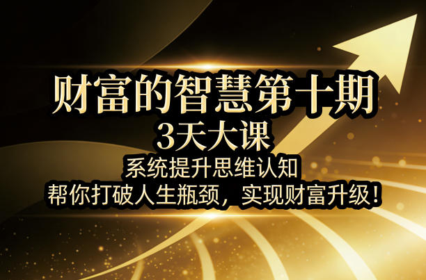 财富的智慧第十期，3天大课，系统提升思维认知，帮你打破人生瓶颈，实现财富升级！ - 觅资源