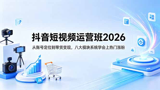 抖音短视频运营班2026：从账号定位到带货变现，八大模块系统学会上热门涨粉 - 觅资源