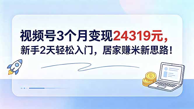 视频号3个月变现24319元，新手2天轻松入门，居家赚米新思路！ - 觅资源