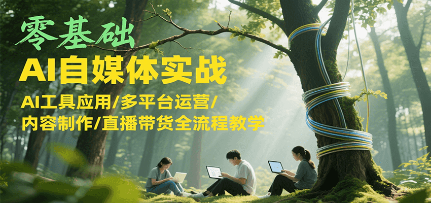 零基础AI自媒体实战，AI工具应用/多平台运营/内容制作/直播带货全流程教学|YX网创