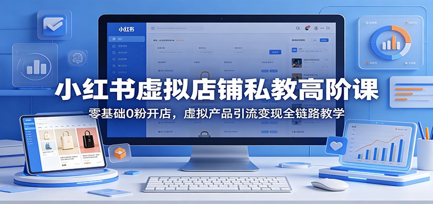 小红书虚拟店铺私教高阶课：零基础0粉开店，虚拟产品引流变现全链路教学 - 觅资源