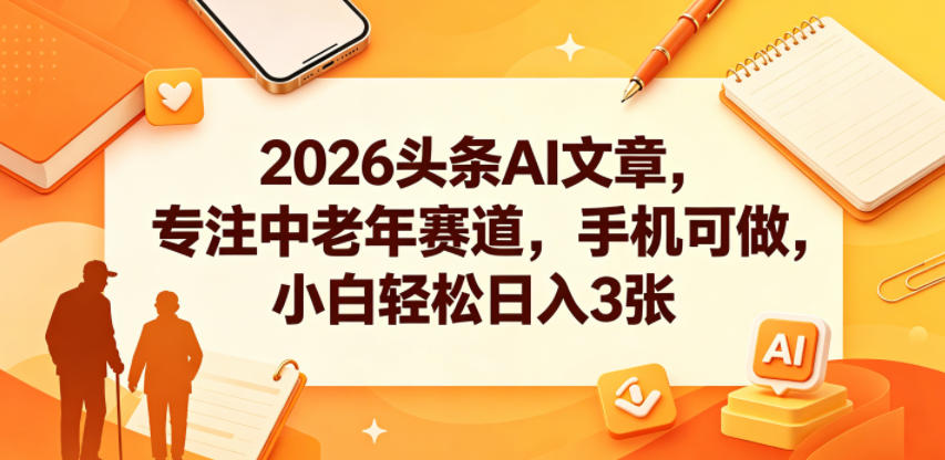 2026头条AI文章，专注中老年赛道，手机可做，小白轻松日入3张 - 觅资源