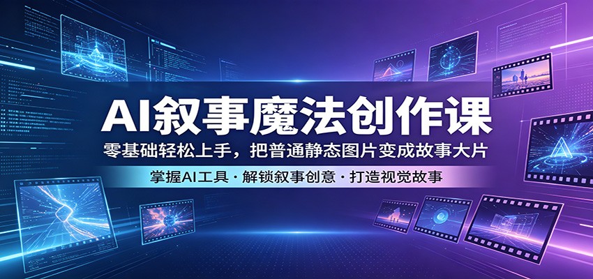 AI叙事魔法创作课：零基础轻松上手，把普通静态图片变成故事大片 - 觅资源