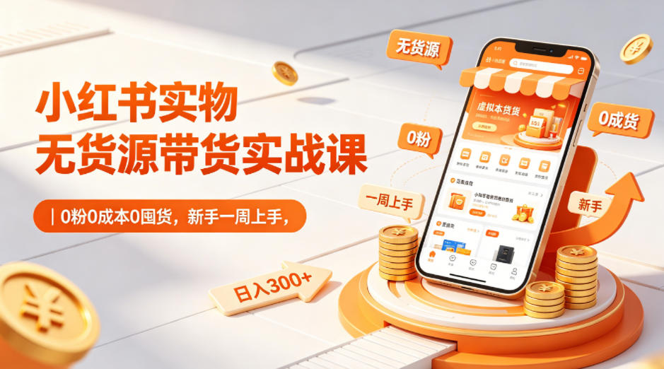 小红书实物无货源带货实战课｜0粉0成本0囤货，新手一周上手，日入300+ - 觅资源