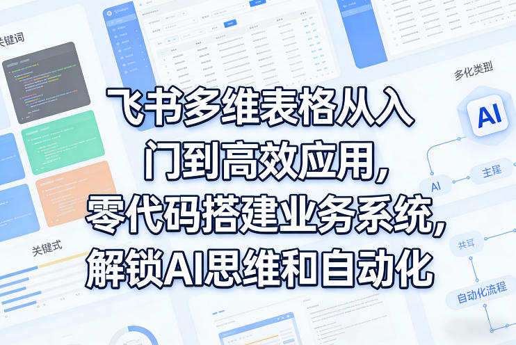 飞书多维表格从入门到高效应用，零代码搭建业务系统，解锁AI思维和自动化 - 觅资源