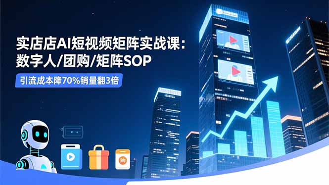 实体店AI短视频矩阵实战课：数字人/团购/矩阵SOP，引流成本降70%销量翻3倍|YX网创