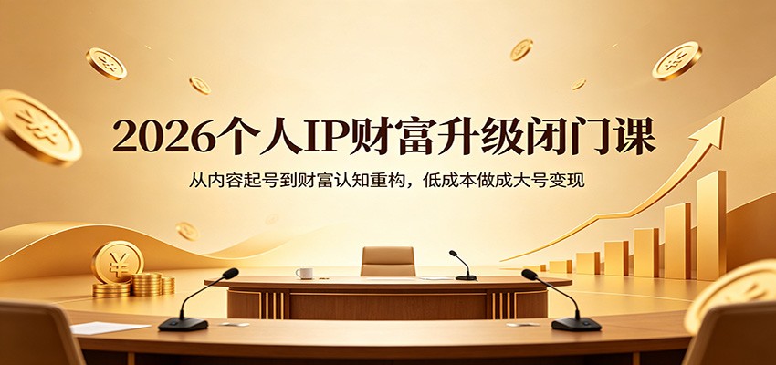 2026个人IP财富升级闭门课：从内容起号到财富认知重构，低成本做成大号变现 - 觅资源