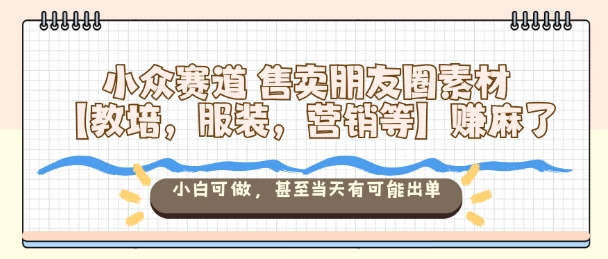 小众赛道售卖朋友圈素材【教培，服装，营销等】賺麻了，小白可做，甚至当天有可能出单|YX网创