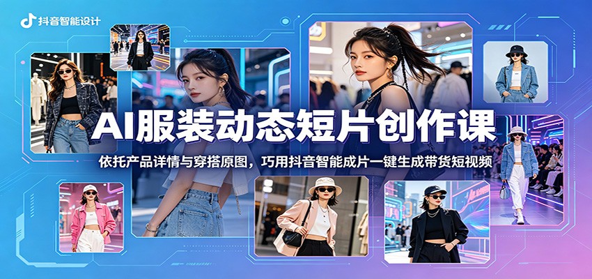AI服装动态短片创作课：依托产品详情与穿搭原图，巧用抖音智能成片一键生成带货短视频 - 觅资源