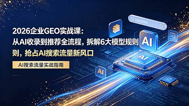 2026 企业GEO实战课：从AI收录到推荐全流程，拆解6大模型规则，抢占 AI 搜索流量新风口 - 觅资源