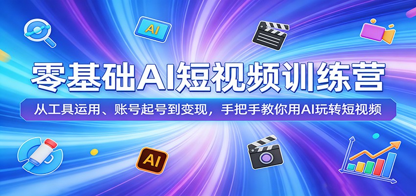 零基础AI短视频训练营：从工具运用、账号起号到变现，手把手教你用AI玩转短视频 - 觅资源