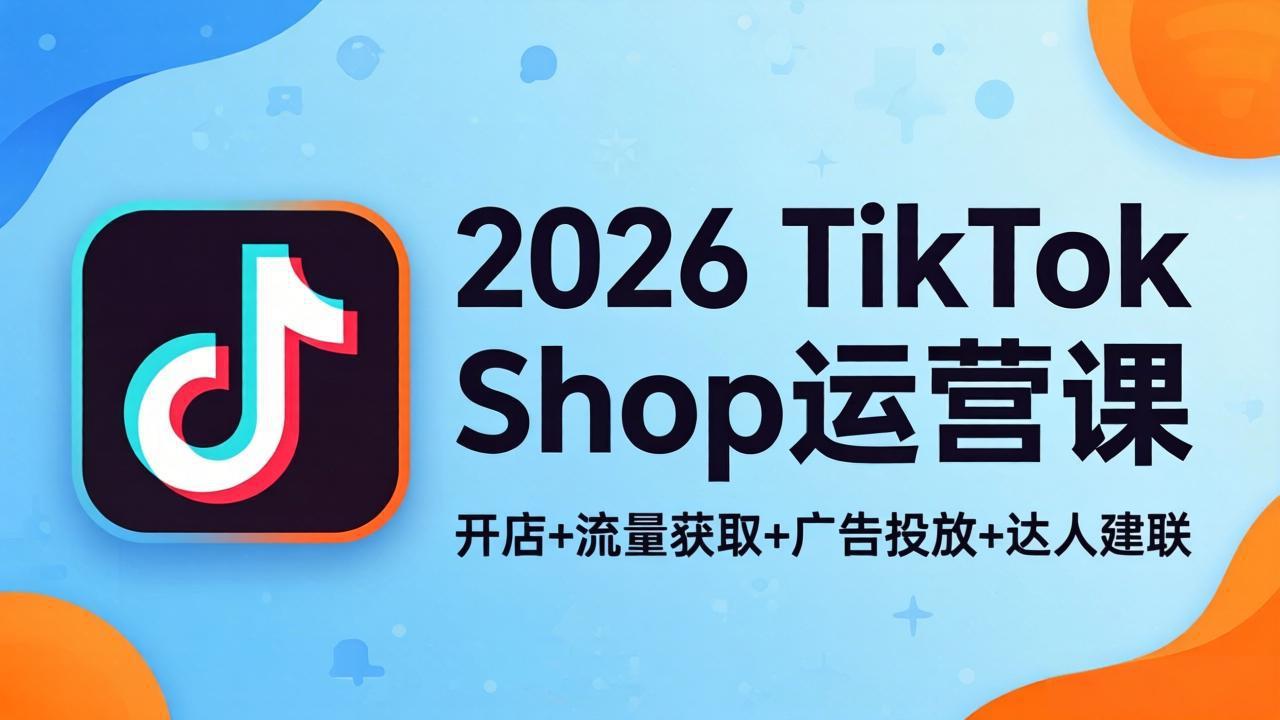 2026TikTok Shop运营课：开店+流量获取+广告投放+达人建联，解锁海外电商掘金路径 - 觅资源