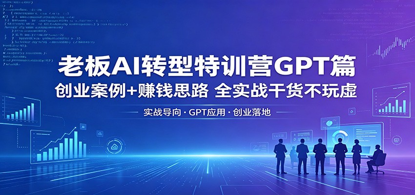 老板AI转型特训营GPT篇：创业案例+赚钱思路，全实战干货不玩虚 - 觅资源