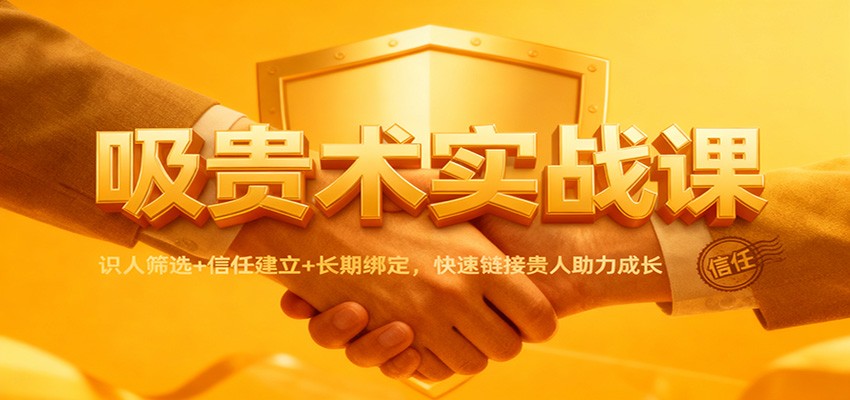 吸贵术实战课：识人筛选+信任建立+长期绑定，快速链接贵人助力成长|YX网创