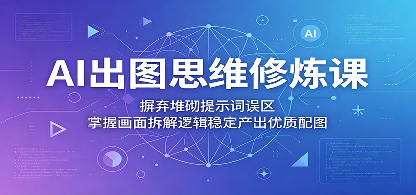 AI出图思维修炼课：摒弃堆砌提示词误区，掌握画面拆解逻辑稳定产出优质配图 - 觅资源