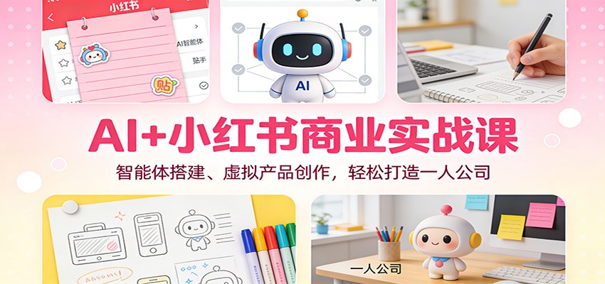 AI+小红书商业实战课：智能体搭建、虚拟产品创作，轻松打造一人公司|YX网创