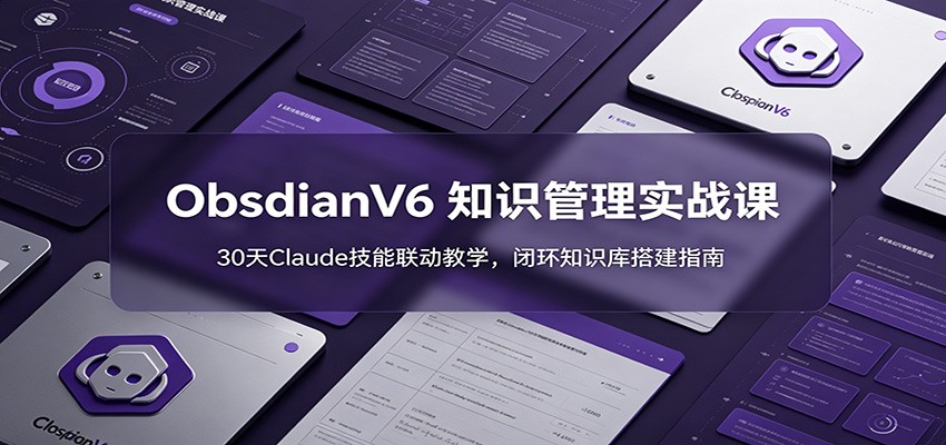 ObsidianV6 知识管理实战课：30天Claude技能联动教学，闭环知识库搭建指南 - 觅资源