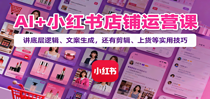AI+小红书店铺运营课：讲底层逻辑、文案生成，还有剪辑、上货等实用技巧|YX网创
